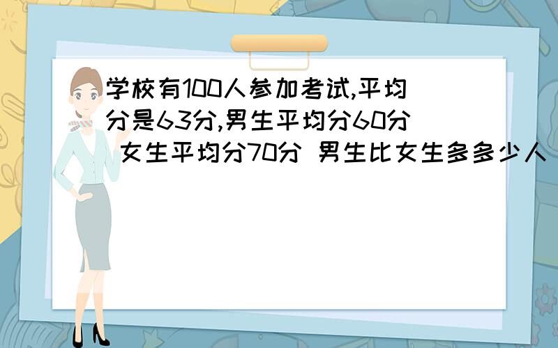 学校有100人参加考试,平均分是63分,男生平均分60分 女生平均分70分 男生比女生多多少人