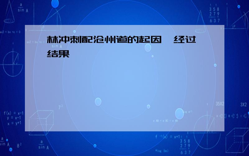 林冲刺配沧州道的起因、经过、结果