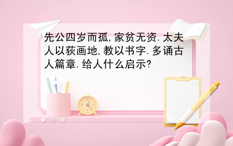 先公四岁而孤,家贫无资.太夫人以荻画地,教以书字.多诵古人篇章.给人什么启示?