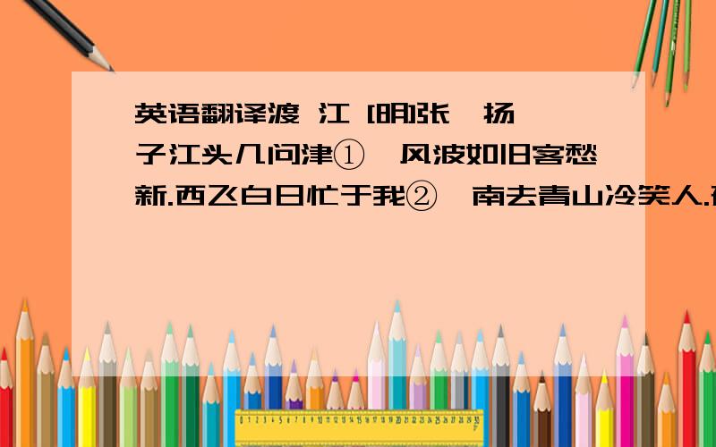 英语翻译渡 江 [明]张弼扬子江头几问津①,风波如旧客愁新.西飞白日忙于我②,南去青山冷笑人.孤枕不胜乡国梦③,敞裘犹带帝京尘④.交游落落俱星散⑤,吟对沙鸥一怆神.【注释】（1）“扬子