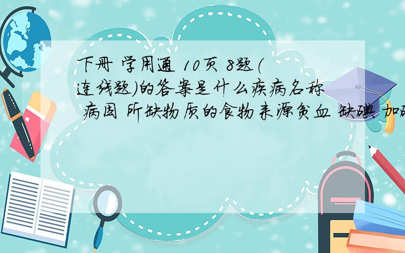 下册 学用通 10页 8题（连线题）的答案是什么疾病名称 病因 所缺物质的食物来源贫血 缺碘 加碘盐地方性甲状腺炎 缺维生素C 胡萝卜 夜盲症 缺铁 海带坏血病 缺维生素D或缺钙 辣椒 神经炎