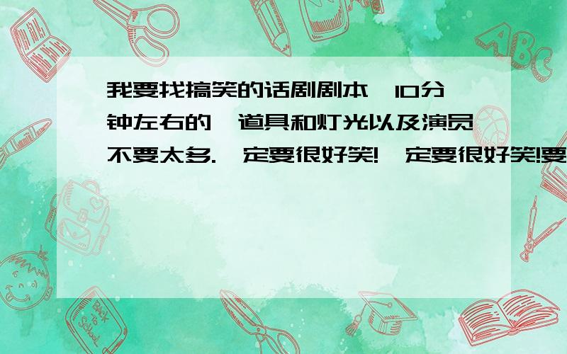 我要找搞笑的话剧剧本,10分钟左右的,道具和灯光以及演员不要太多.一定要很好笑!一定要很好笑!要全部是中文