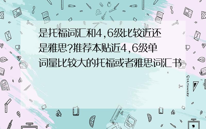 是托福词汇和4,6级比较近还是雅思?推荐本贴近4,6级单词量比较大的托福或者雅思词汇书