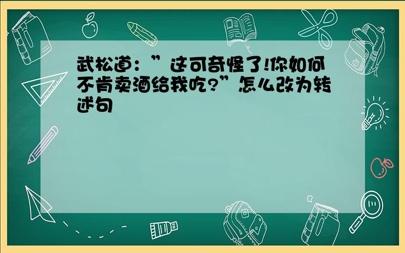 武松道：”这可奇怪了!你如何不肯卖酒给我吃?”怎么改为转述句