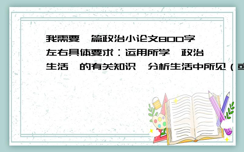 我需要一篇政治小论文800字左右具体要求：运用所学《政治生活》的有关知识,分析生活中所见（或所闻）的某一现象,选题不宜大,宜小,宜新,论文字数800字左右.