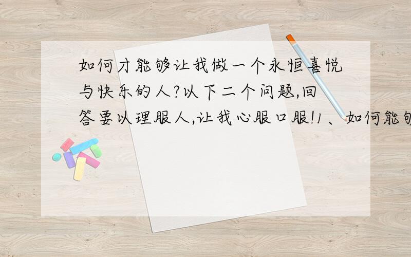 如何才能够让我做一个永恒喜悦与快乐的人?以下二个问题,回答要以理服人,让我心服口服!1、如何能够让我心甘情愿、痛痛快、彻彻底底、快乐乐地放下?2、真正无漏、永恒的快乐到底以什么