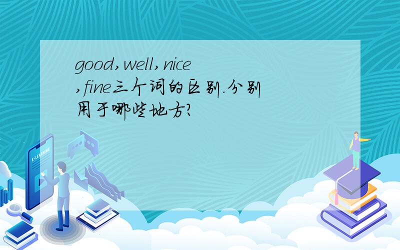 good,well,nice,fine三个词的区别.分别用于哪些地方?