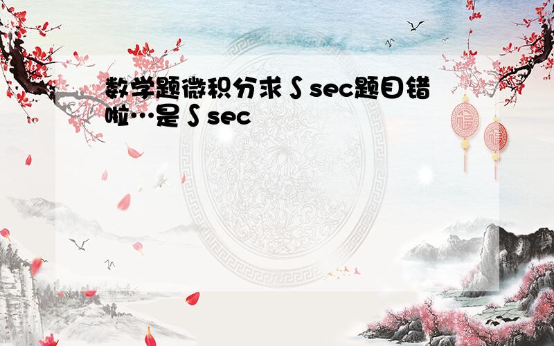 数学题微积分求∫sec题目错啦…是∫sec