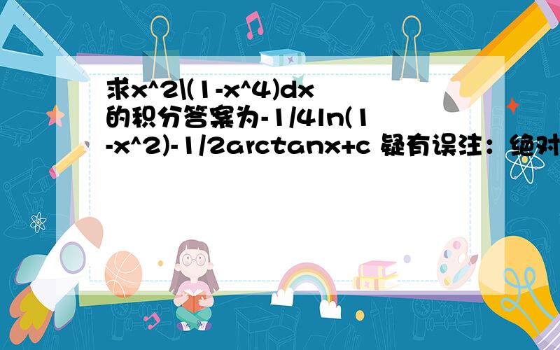 求x^2\(1-x^4)dx的积分答案为-1/4ln(1-x^2)-1/2arctanx+c 疑有误注：绝对值可忽略请作出说明,