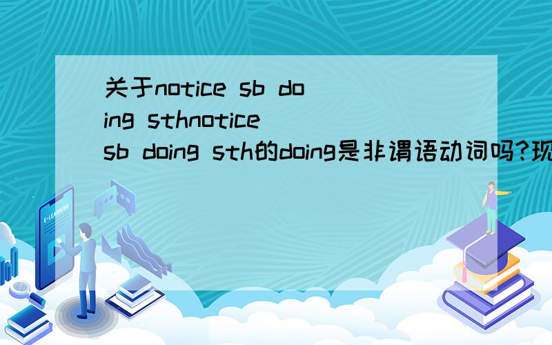 关于notice sb doing sthnotice sb doing sth的doing是非谓语动词吗?现在分词作非谓语动词时为什么前面不用加be动词吗?