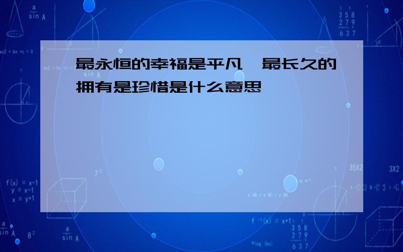 最永恒的幸福是平凡,最长久的拥有是珍惜是什么意思