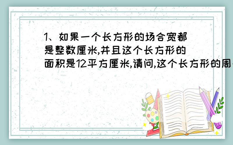 1、如果一个长方形的场合宽都是整数厘米,并且这个长方形的面积是12平方厘米,请问,这个长方形的周长是多少厘米?2、有三个不同的素数,他们的乘积是165,这三个素数是多少?英语：首字母填