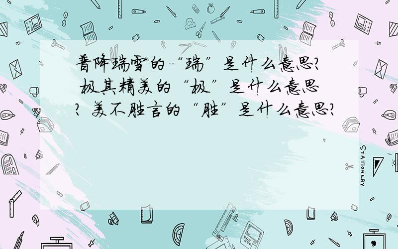 普降瑞雪的“瑞”是什么意思? 极其精美的“极”是什么意思? 美不胜言的“胜”是什么意思?