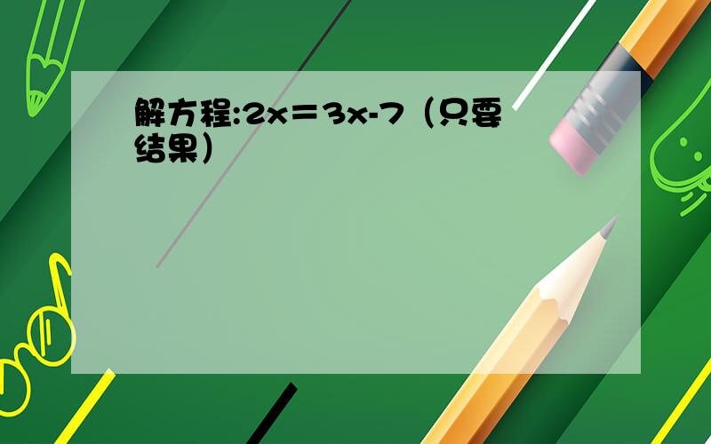 解方程:2x＝3x-7（只要结果）