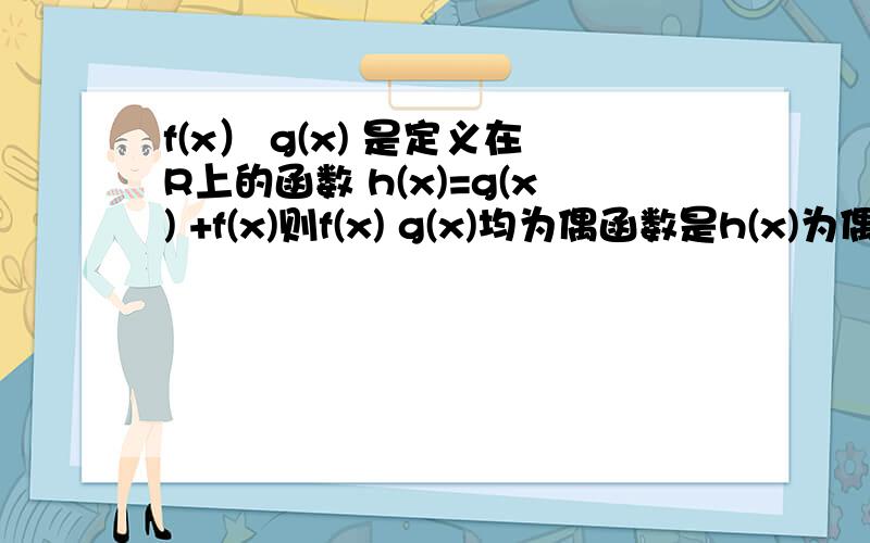 f(x） g(x) 是定义在R上的函数 h(x)=g(x) +f(x)则f(x) g(x)均为偶函数是h(x)为偶函数的什么条件