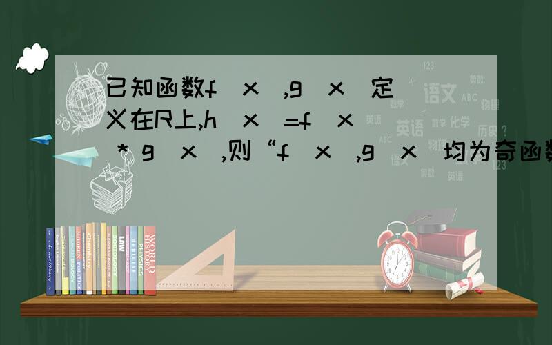 已知函数f(x),g(x)定义在R上,h(x)=f(x) * g(x),则“f(x),g(x)均为奇函数”是“h(x)为偶函数什么条件A 充分不必要 B 必要不充分C 充要条件 D 既不充分也不必要条件函数里面也学过 奇函数*奇函数=偶函