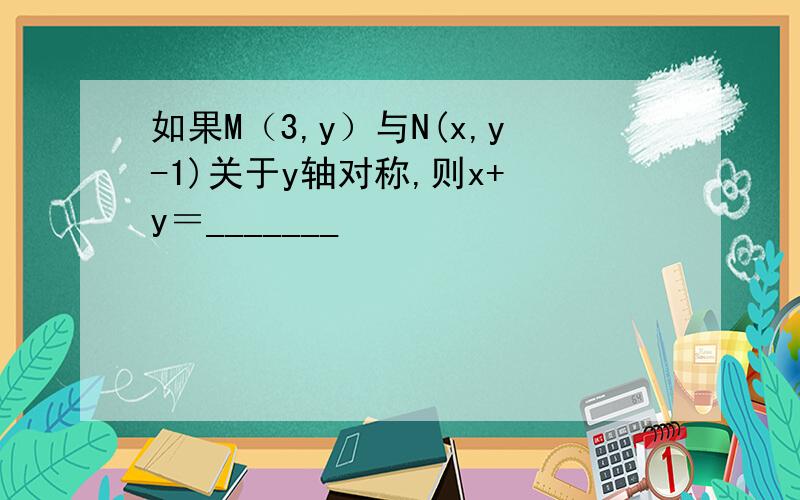 如果M（3,y）与N(x,y-1)关于y轴对称,则x+ y＝_______