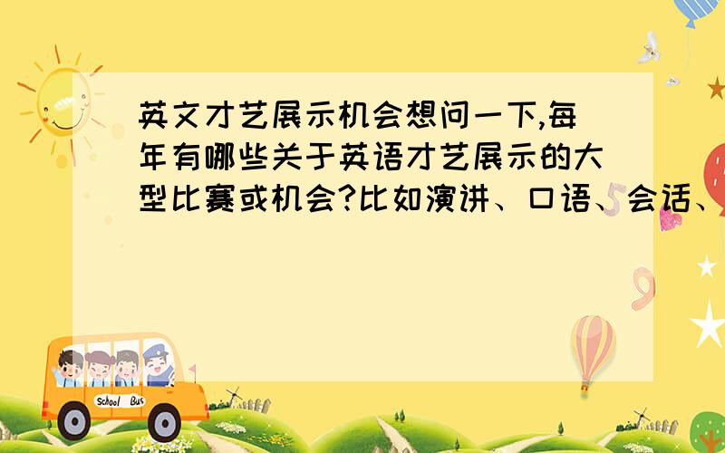 英文才艺展示机会想问一下,每年有哪些关于英语才艺展示的大型比赛或机会?比如演讲、口语、会话、朗诵、播音、主持之类的比赛?一定要英文才艺展示的.