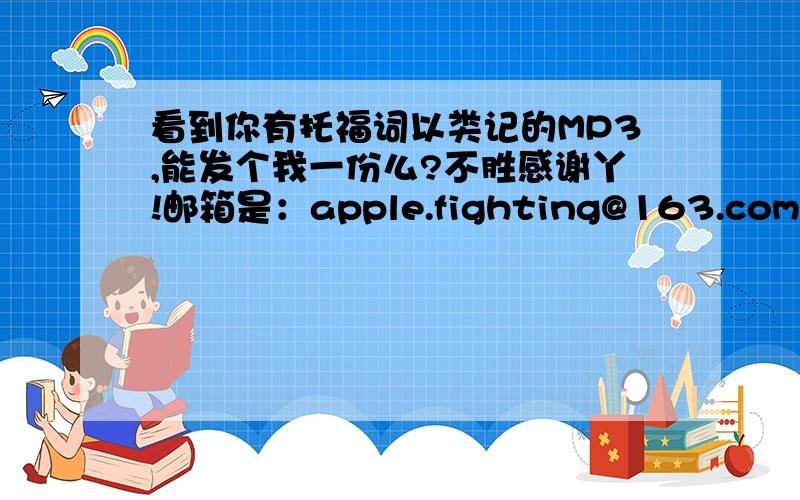 看到你有托福词以类记的MP3,能发个我一份么?不胜感谢丫!邮箱是：apple.fighting@163.com