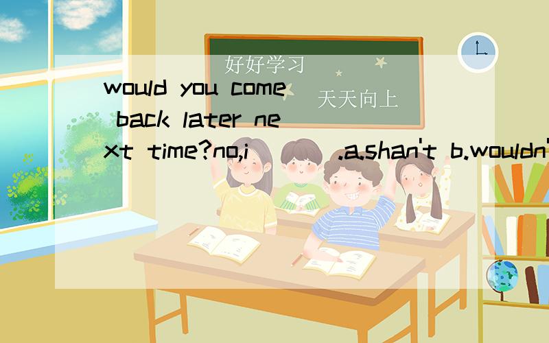 would you come back later next time?no,i ___.a.shan't b.wouldn't c.won't d mustn't 选C为什么不选B?
