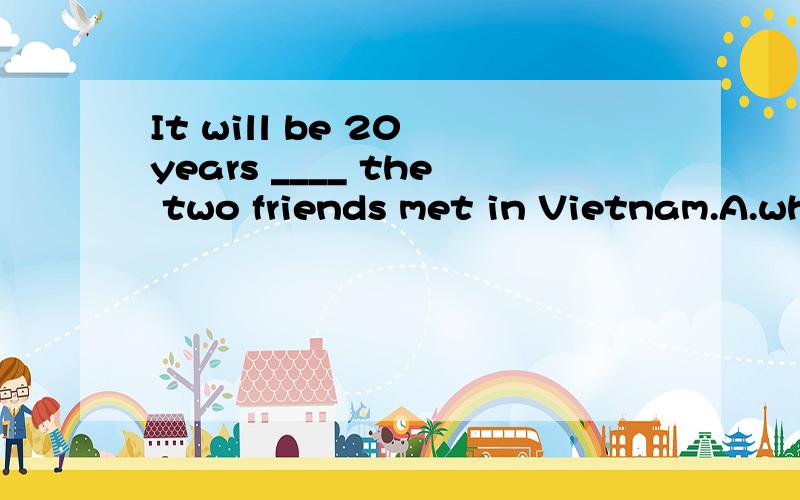 It will be 20 years ____ the two friends met in Vietnam.A.when B.before C.since D.that