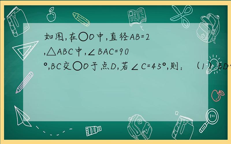 如图,在○O中,直径AB=2,△ABC中,∠BAC=90°,BC交○O于点D,若∠C=45°,则：（1）BD的长是____;（2）求阴影部分的面积