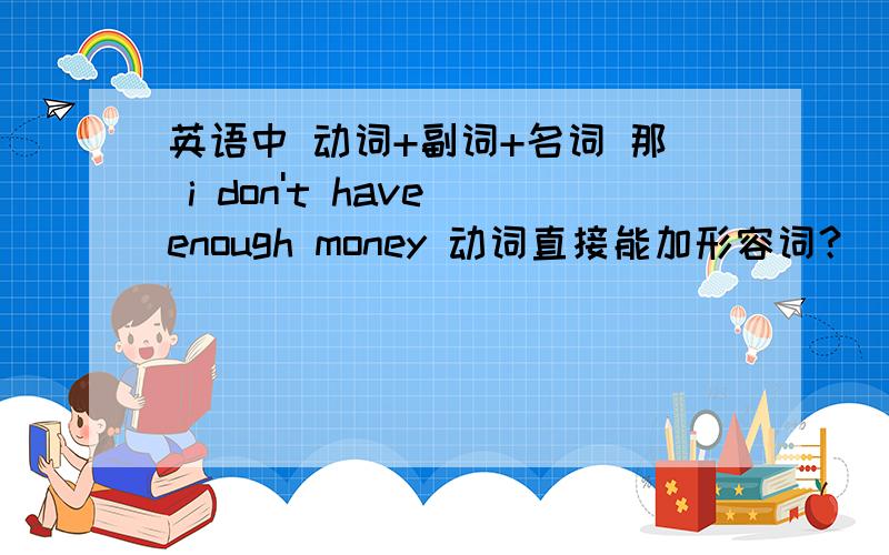 英语中 动词+副词+名词 那 i don't have enough money 动词直接能加形容词？