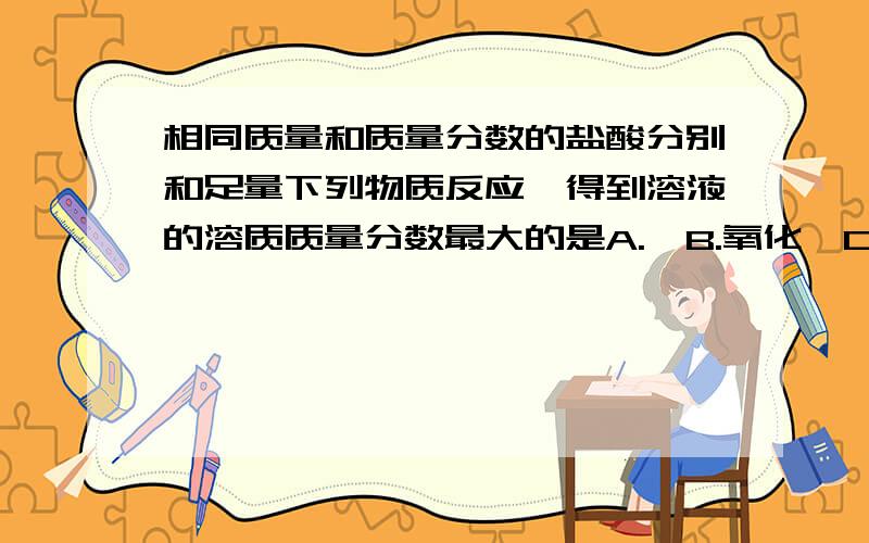 相同质量和质量分数的盐酸分别和足量下列物质反应,得到溶液的溶质质量分数最大的是A.镁B.氧化镁C.氢氧化镁D.碳酸镁（希望可以有正确的解析）