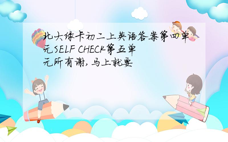 北大绿卡初二上英语答案第四单元SELF CHECK第五单元所有谢,马上就要