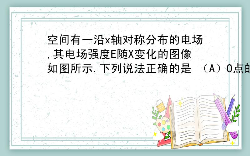 空间有一沿x轴对称分布的电场,其电场强度E随X变化的图像如图所示.下列说法正确的是 （A）O点的电势最低（B）X2点的电势最高（C）X1和- X1两点的电势相等（D）X1和X3两点的电势相等我问A选