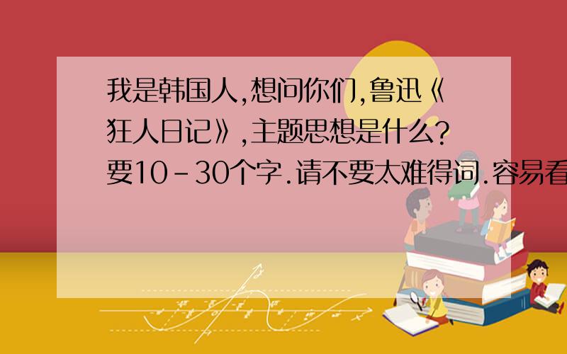 我是韩国人,想问你们,鲁迅《狂人日记》,主题思想是什么?要10-30个字.请不要太难得词.容易看不懂阿!