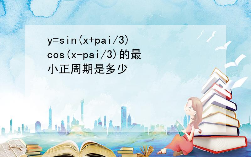 y=sin(x+pai/3)cos(x-pai/3)的最小正周期是多少