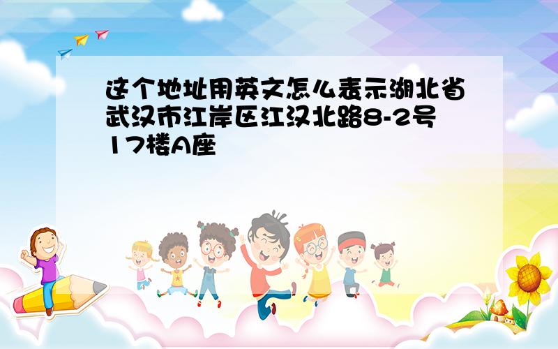 这个地址用英文怎么表示湖北省武汉市江岸区江汉北路8-2号17楼A座