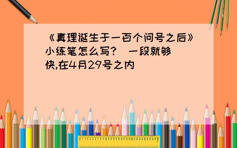 《真理诞生于一百个问号之后》小练笔怎么写?（一段就够）（快,在4月29号之内）