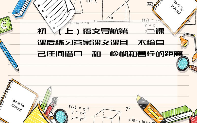 初一（上）语文导航第一、二课课后练习答案课文课目＂不给自己任何借口＂和＂怜悯和善行的距离＂