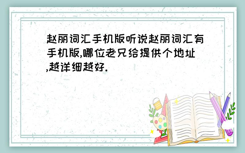 赵丽词汇手机版听说赵丽词汇有手机版,哪位老兄给提供个地址,越详细越好.