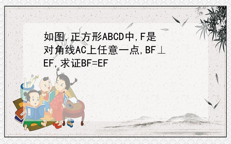 如图,正方形ABCD中,F是对角线AC上任意一点,BF⊥EF,求证BF=EF