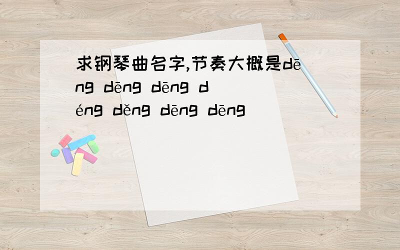 求钢琴曲名字,节奏大概是dēng dēng dēng déng děng dēng dēng