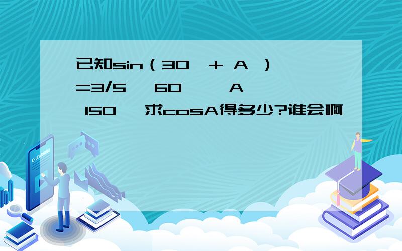 已知sin（30°+ A ）=3/5 ,60°< A < 150° 求cosA得多少?谁会啊