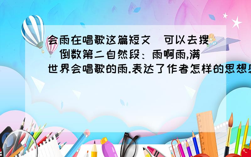 会雨在唱歌这篇短文（可以去搜）倒数第二自然段：雨啊雨,满世界会唱歌的雨.表达了作者怎样的思想感情