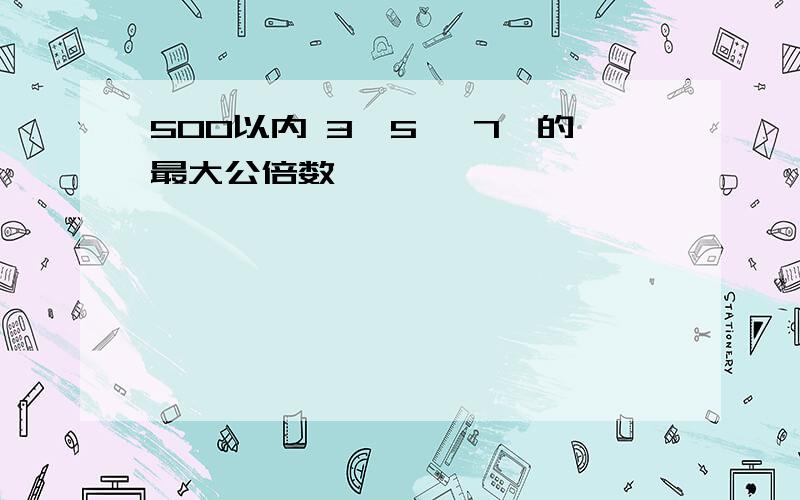 500以内 3、5、 7、的最大公倍数