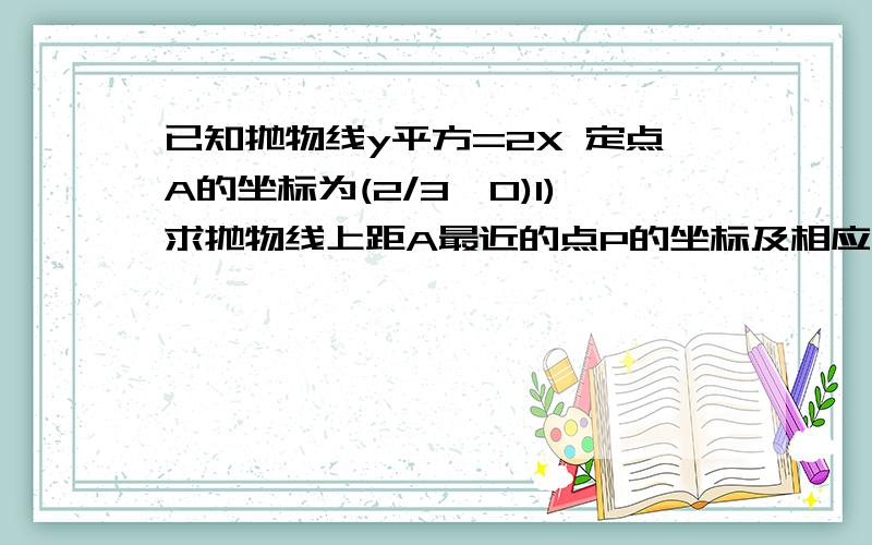 已知抛物线y平方=2X 定点A的坐标为(2/3,0)1)求抛物线上距A最近的点P的坐标及相应的距离PA (PA有绝对值)2)设B(a,0),求抛物线上的点到点B的距离的最小值d