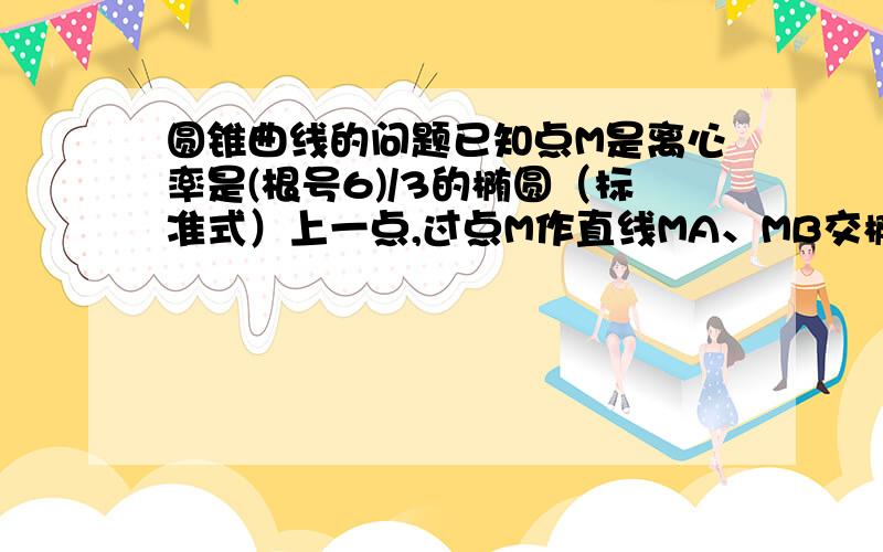 圆锥曲线的问题已知点M是离心率是(根号6)/3的椭圆（标准式）上一点,过点M作直线MA、MB交椭圆C于A,B两点,且斜率分别为 k1,k2（I）若点A,B关于原点对称,求k1·k2 的值；（II）若点M的坐标为（0,1