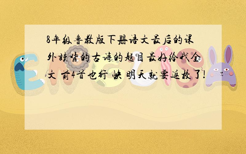 8年级鲁教版下册语文最后的课外读背的古诗的题目最好给我全文 前4首也行 快 明天就要返校了!