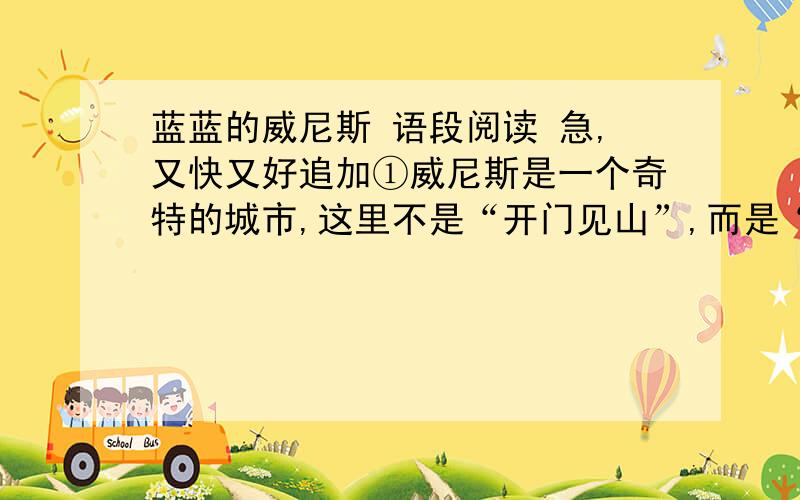 蓝蓝的威尼斯 语段阅读 急,又快又好追加①威尼斯是一个奇特的城市,这里不是“开门见山”,而是“开门见水 ”.②听说,原先这里像太湖水乡,也有说类乎苏州城,其实,威尼斯,她有独特的瑰丽