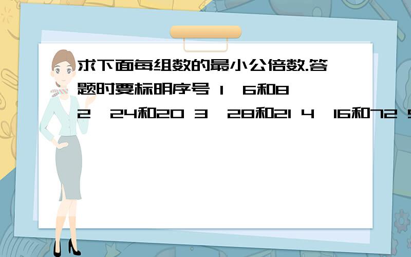 求下面每组数的最小公倍数.答题时要标明序号 1、6和8 2、24和20 3、28和21 4、16和72 5、12和5 6、30和47、36和54 8、22和33