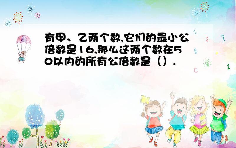 有甲、乙两个数,它们的最小公倍数是16,那么这两个数在50以内的所有公倍数是（）.