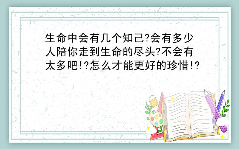 生命中会有几个知己?会有多少人陪你走到生命的尽头?不会有太多吧!?怎么才能更好的珍惜!?