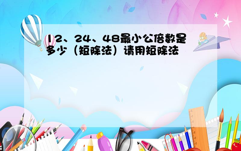 12、24、48最小公倍数是多少（短除法）请用短除法