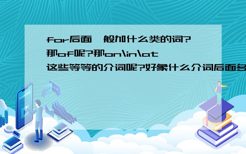 for后面一般加什么类的词?那of呢?那on\in\at这些等等的介词呢?好象什么介词后面多加表示一种目的的词啊什么的.搞不清楚.